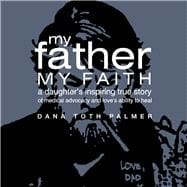 My Father My Faith A Daughter's Inspiring True Story of Medical Advocacy and Love’s Ability to Heal.