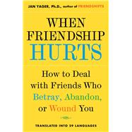 When Friendship Hurts How to Deal with Friends Who Betray, Abandon, or Wound You