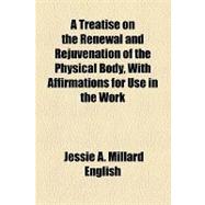 A Treatise on the Renewal and Rejuvenation of the Physical Body With Affirmations for Use in the Work