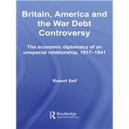 Britain, America and the War Debt Controversy: The Economic Diplomacy of an Unspecial Relationship, 1917-45