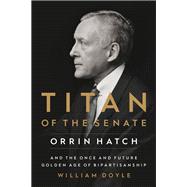 Titan of the Senate Orrin Hatch and the Once and Future Golden Age of Bipartisanship