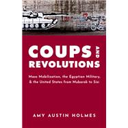 Coups and Revolutions Mass Mobilization, the Egyptian Military, and the United States from Mubarak to Sisi