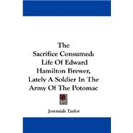 The Sacrifice Consumed: Life of Edward Hamilton Brewer, Lately a Soldier in the Army of the Potomac