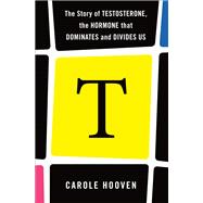 T: The Story of Testosterone, the Hormone that Dominates and Divides Us
