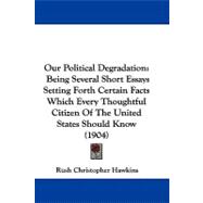Our Political Degradation : Being Several Short Essays Setting Forth Certain Facts Which Every Thoughtful Citizen of the United States Should Know (190
