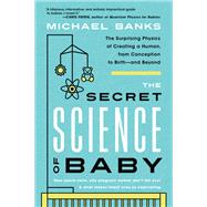 The Secret Science of Baby The Surprising Physics of Creating a Human, from Conception to Birth--and Beyond