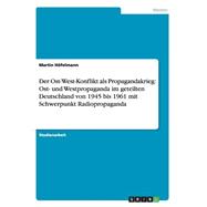 Der Ost-west-konflikt Als Propagandakrieg: Ost- Und Westpropaganda Im Geteilten Deutschland Von 1945 Bis 1961 Mit Schwerpunkt Radiopropaganda