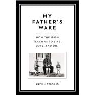 My Father's Wake How the Irish Teach Us to Live, Love, and Die