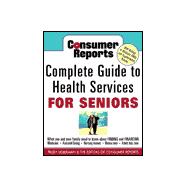 Consumer Reports Complete Guide to Health Services for Seniors : What Your Family Needs to Know about Finding and Financing Medicare, Assisted Living, Nursing Home, Adult Day Care with Ratings of Medic HMO's and Supplemental Policies