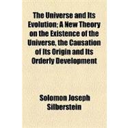 The Universe and Its Evolution: A New Theory on the Existence of the Universe, the Causation of Its Origin and Its Orderly Development