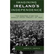 Imagining Ireland's Independence The Debates over the Anglo-Irish Treaty of 1921