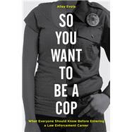 So You Want to Be a Cop What Everyone Should Know Before Entering a Law Enforcement Career