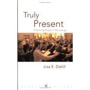 Truly Present : Practicing Prayer in the Liturgy