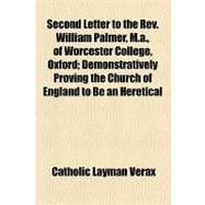 Second Letter to the Rev. William Palmer, M.a., of Worcester College, Oxford: Demonstratively Proving the Church of England to Be an Heretical and Schismatical Church, the Mere Creature of Human Invention