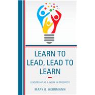 Learn to Lead, Lead to Learn Leadership as a Work in Progress