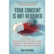 Your Consent Is Not Required The Rise in Psychiatric Detentions, Forced Treatment, and Abusive Guardianships