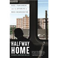 Halfway Home Race, Punishment, and the Afterlife of Mass Incarceration