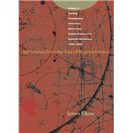 Six Stories from the End of Representation : Images in Painting, Photography, Astronomy, Microscopy, Particle Physics, and Quantum Mechanics, 1980-2000