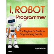 I, Robot Programmer The Beginner's Guide to Programming Robots