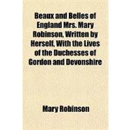 Beaux and Belles of England Mrs. Mary Robinson, Written by Herself, With the Lives of the Duchesses of Gordon and Devonshire