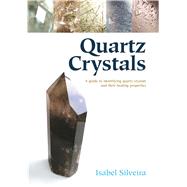 Quartz Crystals A Guide to Identifying Quartz Crystals and Their Healing Properties, Including the Many Types of Clear Quartz Crystals