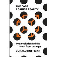 The Case Against Reality Why Evolution Hid the Truth from Our Eyes