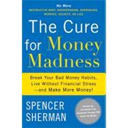The Cure for Money Madness: Break Your Bad Money Habits, Live Without Financial Stress--and Make More Money!