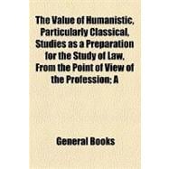 The Value of Humanistic, Particularly Classical, Studies As a Preparation for the Study of Law, from the Point of View of the Profession: A Symposium from the Proceedings of the Classical Conference Held at Ann Arbor, Michigan, March 27, 1907