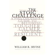 The Stoic Challenge A Philosopher's Guide to Becoming Tougher, Calmer, and More Resilient