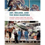 Art, Ireland and the Irish Diaspora Chicago, Dublin, New York, 1893–1939 Culture, Connections, Controversies