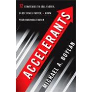 Accelerants Twelve Strategies to Sell Faster, Close Deals Faster, and Grow Your Business Faster