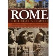 Rome: The Greatest Empire An Illustrated History of Power and Politics: Leadership, Conquest, Government and the Foundation of the Modern World