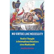 No Virtue Like Necessity : Realist Thought in International Relations since Machiavelli
