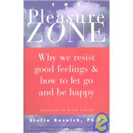 The Pleasure Zone: Why We Resist Good Feelings & How to Let Go and Be Happy