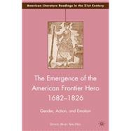 The Emergence of the American Frontier Hero 1682-1826 Gender, Action, and Emotion