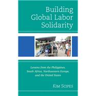 Building Global Labor Solidarity Lessons from the Philippines, South Africa, Northwestern Europe, and the United States