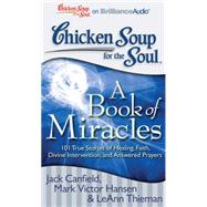 Chicken Soup for the Soul A Book of Miracles: 101 True Stories of Healing, Faith, Divine Intervention, and Answered Prayers