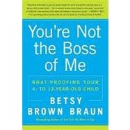 You're Not the Boss of Me : Brat-proofing Your Four- to Twelve-Year-Old Child