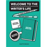 Welcome to the Writer's Life How to Design Your Writing Craft, Writing Business, Writing Practice, and Reading Practice