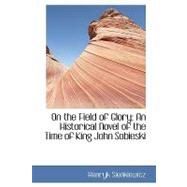 On the Field of Glory : An Historical Novel of the Time of King John Sobieski
