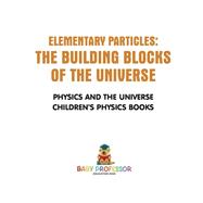 Elementary Particles : The Building Blocks of the Universe - Physics and the Universe | Children's Physics Books