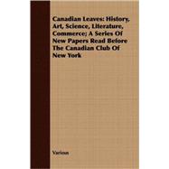 Canadian Leaves : History, Art, Science, Literature, Commerce; A Series of New Papers Read Before the Canadian Club of New York