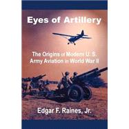 Eyes of Artillery : The Origins of Modern U. S. Army Aviation in World War II