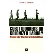 Guest Workers or Colonized Labor?: Mexican Labor Migration to the United States