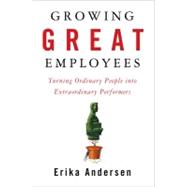 Growing Great Employees Turning Ordinary People into Extraordinary Performers