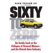 Sixty to Zero : An Inside Look at the Collapse of General Motors- And the Detroit Auto Industry