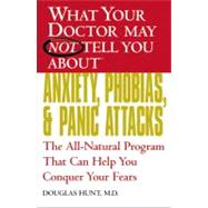 What Your Doctor May Not Tell You About(TM) Anxiety, Phobias, and Panic Attacks : The All-Natural Program That Can Help You Conquer Your Fears
