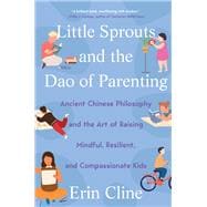Little Sprouts and the Dao of Parenting Ancient Chinese Philosophy and the Art of Raising Mindful, Resilient, and Compassionate Kids