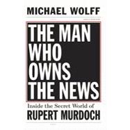 The Man Who Owns the News: Inside the Secret World of Rupert Murdoch