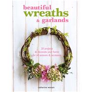 Beautiful Wreaths & Garlands: 35 Projects to Decorate Your Home for All Seasons & Occasions